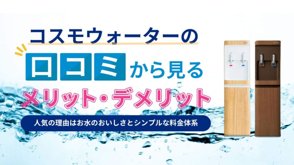 【アクアソムリエ監修】コスモウォーターの実際の口コミや評判は？編集部がおすすめするポイントと5つのメリットとデメリット！